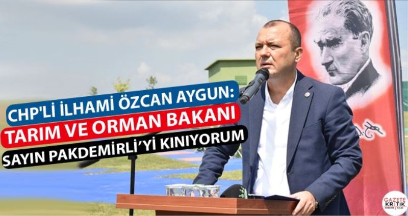 CHP´Lİ İLHAMİ ÖZCAN AYGUN:TARIM VE ORMAN BAKANI SAYIN PAKDEMİRLİ´Yİ KINIYORUM